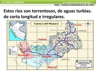 Estos ríos son torrentosos, de aguas turbias.
de corta longitud e irregulares.
TEMA: “CUENCAS HIDROGRÁFICAS DEL PERÚ”
IV- Unidad : GEOGRAFÍA I.E.P «Nuestra Señora de Guadalupe»
 