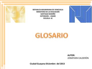 REPUBLICA BOLIBARIANA DE VENEZUELA
MINISTERIO DE LA EDUCACION
SANTIAGO MARIÑO
EXTENSION – UNARE
ESCUELA 42

AUTOR:
JONATHAN CALDERÒN
Ciudad Guayana Diciembre del 2013

 