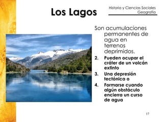 Los Lagos   Son acumulaciones permanentes de agua en terrenos deprimidos. Pueden ocupar el cráter de un volcán extinto Una depresión tectónica o  Formarse cuando algún obstáculo encierra un curso de agua 