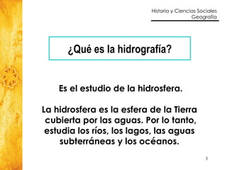 ¿Qué es la hidrografía? Es el estudio de la hidrosfera. La hidrosfera es la esfera de la Tierra  cubierta por las aguas. Por lo tanto, estudia los ríos, los lagos, las aguas  subterráneas y los océanos.  