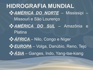 HIDROGRAFIA MUNDIAL AMÉRICA DO NORTE  – Mississipi – Missouri e São Lourenço AMÉRICA DO SUL  – Amazônia e Platina ÁFRICA  – Nilo, Congo e Níger EUROPA  – Volga, Danúbio, Reno, Tejo ÁSIA  – Ganges, Indo, Yang-tse-kiang 