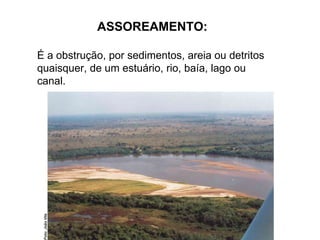 ASSOREAMENTO: É a obstrução, por sedimentos, areia ou detritos quaisquer, de um estuário, rio, baía, lago ou canal.  