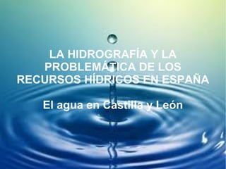 LA HIDROGRAFÍA Y LA
   PROBLEMÁTICA DE LOS
RECURSOS HÍDRICOS EN ESPAÑA

   El agua en Castilla y León
 