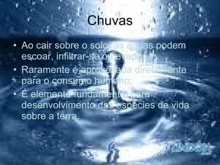 Chuvas Ao cair sobre o solo, as águas podem escoar, infiltrar-se ou evaporar; Raramente é aproveitada diretamente para o consumo humano; É elemento fundamental para desenvolvimento das espécies de vida sobre a terra. 