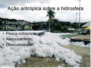 Ação antrópica sobre a hidrosfera Desperdício; Poluição; Pesca indiscriminada; Assoreamento; Desmatamento. 