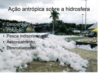 Ação antrópica sobre a hidrosfera Desperdício; Poluição; Pesca indiscriminada; Assoreamento; Desmatamento. 