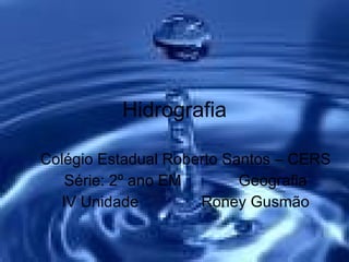Hidrografia Colégio Estadual Roberto Santos – CERS Série: 2º ano EM Geografia IV Unidade Roney Gusmão 