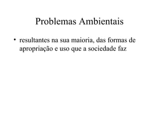 Problemas Ambientais
• resultantes na sua maioria, das formas de
apropriação e uso que a sociedade faz
 