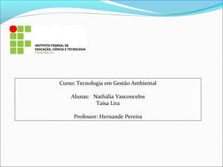 Curso: Tecnologia em Gestão Ambiental
Alunas: Nathália Vasconcelos
Taísa Lira
Professor: Hernande Pereira

 