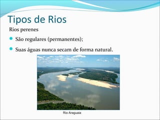 Tipos de Rios
Rios perenes
 São regulares (permanentes);
 Suas águas nunca secam de forma natural.

Rio Araguaia

 