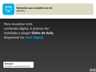 Elementos que compõem um rio
@GEO811

Para visualizar este
conteúdo digital, é preciso ter
instalado o plugin Slides de Aula,
disponível no Livro Digital

Atenção:
não altere o conteúdo deste slide

 
