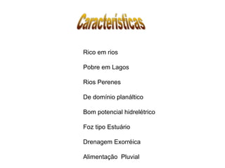 Rico em rios
Pobre em Lagos
Rios Perenes
De domínio planáltico
Bom potencial hidrelétrico
Foz tipo Estuário
Drenagem Exorréica
Alimentação Pluvial

 