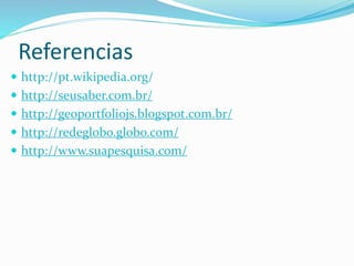 Referencias 
 http://pt.wikipedia.org/ 
 http://seusaber.com.br/ 
 http://geoportfoliojs.blogspot.com.br/ 
 http://redeglobo.globo.com/ 
 http://www.suapesquisa.com/ 
