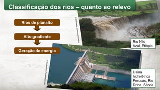 Rio Nilo
Azul, Etiópia
Usina
hidrelétrica
Perucac, Rio
Drina, Sérvia
©WikimediaCommons/Giustino
©Shutterstock/PavleMarjanovic
Classificação dos rios – quanto ao relevo
 
