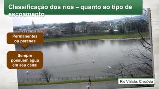 Sempre
possuem água
em seu canal
Permanentes
ou perenes
©CreativeCommons/ReservasdeCoches.com
Rio Vístula, Cracóvia
Classificação dos rios – quanto ao tipo de
escoamento
 
