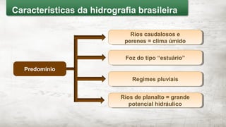 Rios caudalosos e
perenes = clima úmido
Rios caudalosos e
perenes = clima úmido
Foz do tipo “estuário”Foz do tipo “estuário”
Regimes pluviaisRegimes pluviais
Rios de planalto = grande
potencial hidráulico
Rios de planalto = grande
potencial hidráulico
Predomínio
Características da hidrografia brasileira
 