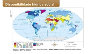 BORGHETTI, Nádia R. B.; BORGHETTI, José R.; ROSA FILHO, Ernani F. Aquífero Guarani: a verdadeira integração dos países do Mercosul.
Curitiba: Gia, 2004. p. 59. Adaptação.
LucianoDaniel
Tulio
Disponibilidade hídrica social
 
