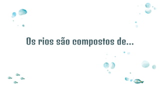 Os rios são compostos de…
 