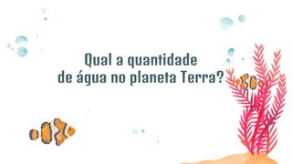 Qual a quantidade
de água no planeta Terra?
 