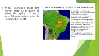  O Rio Tocantins é usado para
escoar parte da produção de
grãos, da regiões próximas e
nele foi construída a usina de
Tucuruí e de estreito.
 