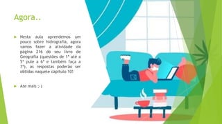 Agora..
 Nesta aula aprendemos um
pouco sobre hidrografia, agora
vamos fazer a atividade da
página 216 do seu livro de
Geografia (questões de 1ª até a
5ª pule a 6ª e também faça a
7ª), as respostas poderão ser
obtidas naquele capitulo 10!
 Ate mais ;-)
 