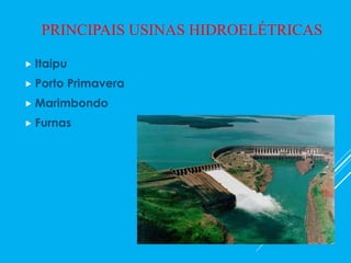  Itaipu
 Porto Primavera
 Marimbondo
 Furnas
PRINCIPAIS USINAS HIDROELÉTRICAS
 