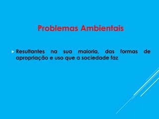 Problemas Ambientais
 Resultantes na sua maioria, das formas de
apropriação e uso que a sociedade faz
 