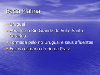 Bacia Platina
• Uruguai
• Abrange o Rio Grande do Sul e Santa
Catarina
• Formada pelo rio Uruguai e seus afluentes
• Foz no estuário do rio da Prata
 