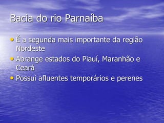 Bacia do rio Parnaíba
• É a segunda mais importante da região
Nordeste
• Abrange estados do Piauí, Maranhão e
Ceará
• Possui afluentes temporários e perenes
 