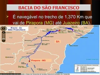    É navegável no trecho de 1.370 Km que
    vai de Pirapora (MG) até Juazeiro (BA).
    
                             BA




             Pirapora - MG
 