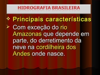  Principais características
 Com exceção do rio
  Amazonas que depende em
  parte, do derretimento da
  neve na cordilheira dos
  Andes onde nasce.
 