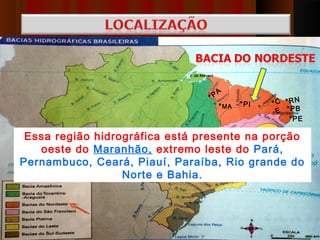 A
                                *P
                                     * MA   *P I   *C *RN
                                                    E *PB
                                                       *PE

 Essa região hidrográfica está presente na porção
   oeste do Maranhão, extremo leste do Pará,
Pernambuco, Ceará, Piauí, Paraíba, Rio grande do
                  Norte e Bahia.
 