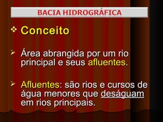    Conceito
   Área abrangida por um rio
    principal e seus afluentes.

   Afluentes: são rios e cursos de
    água menores que deságuam
    em rios principais.
 