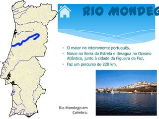 Rio Mondeg

    O maior rio inteiramente português.
    Nasce na Serra da Estrela e desagua no Oceano
    Atlântico, junto à cidade da Figueira da Foz,
    Faz um percurso de 220 km.




Rio Mondego em
       Coimbra.
 
