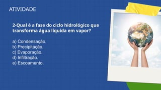 2-Qual é a fase do ciclo hidrológico que
transforma água líquida em vapor?
a) Condensação.
b) Precipitação.
c) Evaporação.
d) Infiltração.
e) Escoamento.
ATIVIDADE
 