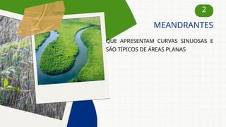 2
QUE APRESENTAM CURVAS SINUOSAS E
SÃO TÍPICOS DE ÁREAS PLANAS
MEANDRANTES
 