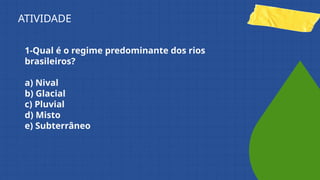 1-Qual é o regime predominante dos rios
brasileiros?
a) Nival
b) Glacial
c) Pluvial
d) Misto
e) Subterrâneo
ATIVIDADE
 
