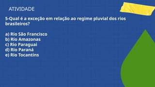 5-Qual é a exceção em relação ao regime pluvial dos rios
brasileiros?
a) Rio São Francisco
b) Rio Amazonas
c) Rio Paraguai
d) Rio Paraná
e) Rio Tocantins
ATIVIDADE
 