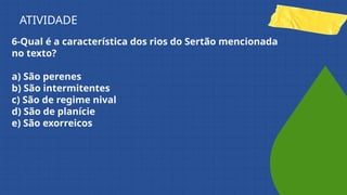 6-Qual é a característica dos rios do Sertão mencionada
no texto?
a) São perenes
b) São intermitentes
c) São de regime nival
d) São de planície
e) São exorreicos
ATIVIDADE
 
