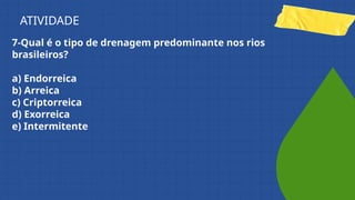 7-Qual é o tipo de drenagem predominante nos rios
brasileiros?
a) Endorreica
b) Arreica
c) Criptorreica
d) Exorreica
e) Intermitente
ATIVIDADE
 