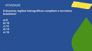 8-Quantas regiões hidrográficas compõem o território
brasileiro?
a) 8
b) 10
c) 12
d) 14
e) 16
ATIVIDADE
 