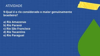 9-Qual é o rio considerado o maior genuinamente
brasileiro?
a) Rio Amazonas
b) Rio Paraná
c) Rio São Francisco
d) Rio Tocantins
e) Rio Paraguai
ATIVIDADE
 