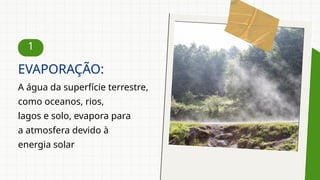 1
A água da superfície terrestre,
como oceanos, rios,
lagos e solo, evapora para
a atmosfera devido à
energia solar
EVAPORAÇÃO:
 