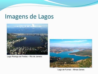Imagens de Lagos
Lago Rodrigo de Freitas – Rio de Janeiro
Lago de Furnas – Minas Gerais
 