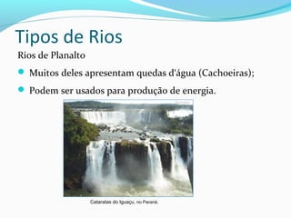 Tipos de Rios
Rios de Planalto
 Muitos deles apresentam quedas d‘água (Cachoeiras);
 Podem ser usados para produção de energia.
Cataratas do Iguaçu, no Paraná.
 