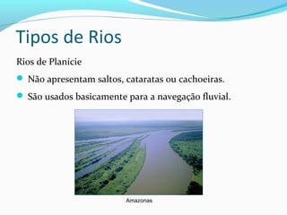 Rios de Planície
 Não apresentam saltos, cataratas ou cachoeiras.
 São usados basicamente para a navegação fluvial.
Tipos de Rios
Amazonas
 