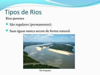 Tipos de Rios
Rios perenes
 São regulares (permanentes);
 Suas águas nunca secam de forma natural.
Rio Araguaia
 