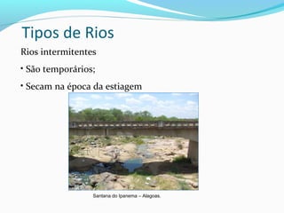 Tipos de Rios
Rios intermitentes
• São temporários;
• Secam na época da estiagem
Santana do Ipanema – Alagoas.
 