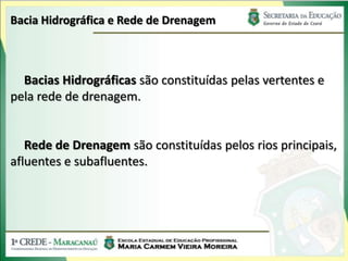 Bacia Hidrográfica e Rede de Drenagem



  Bacias Hidrográficas são constituídas pelas vertentes e
pela rede de drenagem.


   Rede de Drenagem são constituídas pelos rios principais,
afluentes e subafluentes.
 