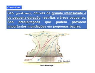 Convectivas
São, geralmente, chuvas de grande intensidade e
de pequena duração, restritas a áreas pequenas.
São precipitações que podem provocar
importantes inundações em pequenas bacias.
 